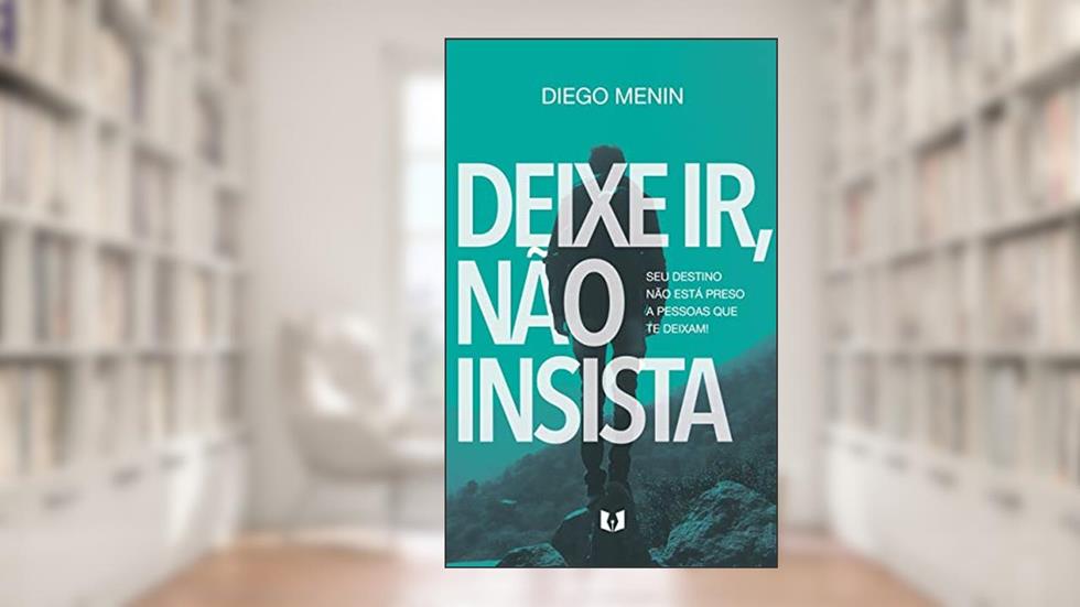 Deixe ir, não insista: Seu destino não está preso a pessoas que te deixam!, do autor Diego Menin