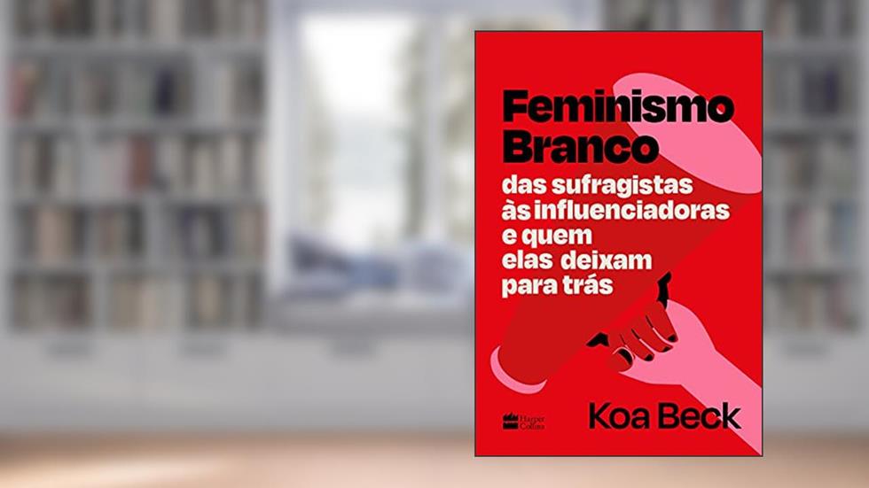 Feminismo Branco: Das sufragistas às influenciadoras e quem elas deixam para trás, do autor Koa Beck; Isabela Reis