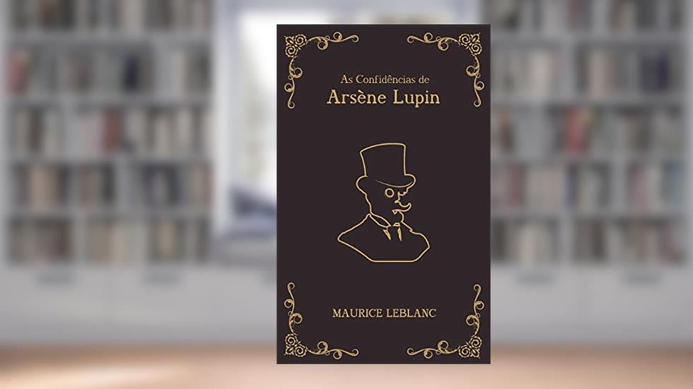 As Confidências de Arsène Lupin - série Arsène Lupin Livro 6, do autor Maurice Leblanc