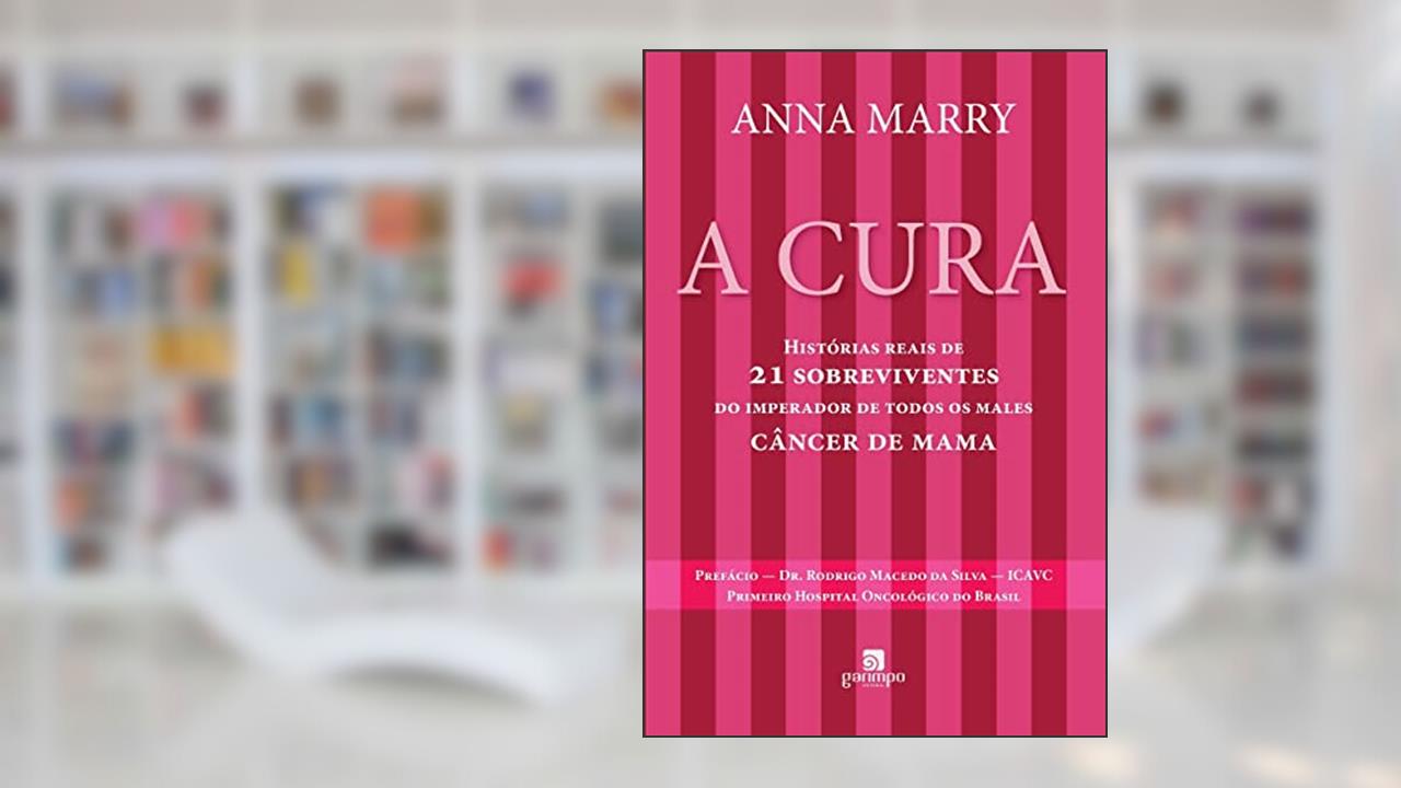 A Cura: Histórias Reais de 21 Sobreviventes do Imperador de Todos os Males - Câncer de Mama, do autor Anna Marry
