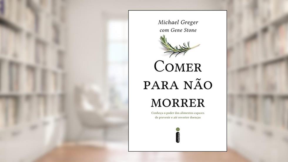 Comer para não morrer: Conheça o poder dos alimentos capazes de prevenir e até reverter doenças, do autor Michael Greger; Gene Stone
