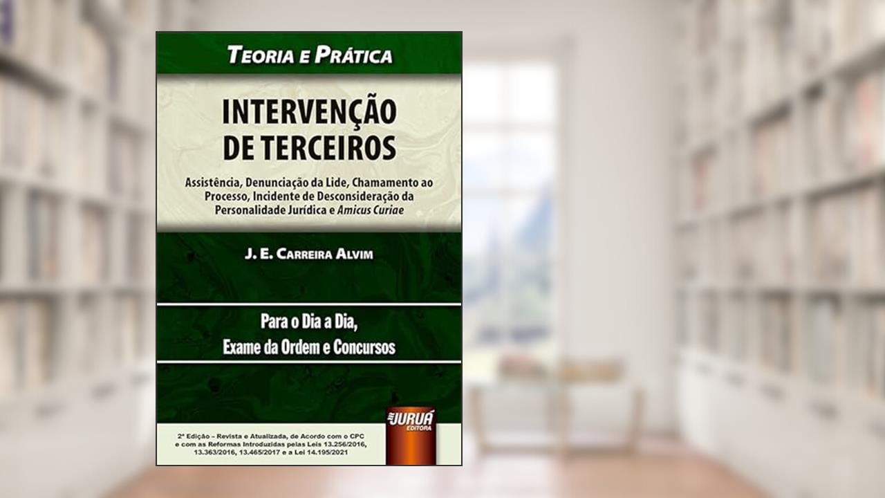Intervenção de Terceiros - Assistência, Denunciação da Lide, Chamamento ao Processo, Incidente de Desconsideração da Personalidade Jurídica e Amicus Curiae - Teoria e Prática, do autor J. E. Carreira Alvim