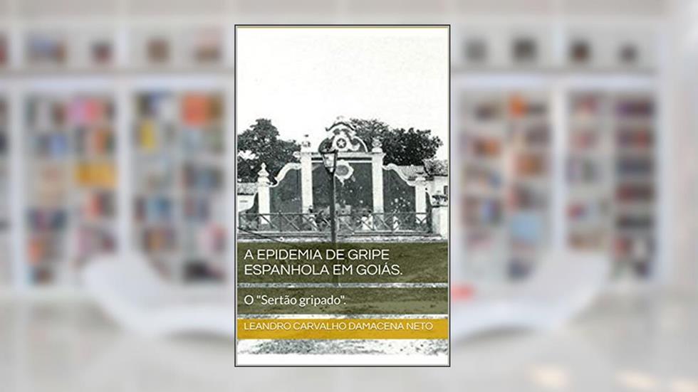 A Epidemia de Gripe Espanhola em Goiás. : O "Sertão gripado"., do autor Leandro Carvalho Damacena Neto