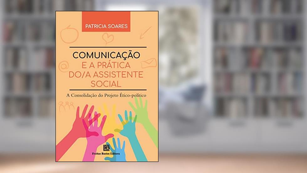 Comunicação e a Prática do/a Assistente Social: A Consolidação do Projeto Ético-político, do autor Patricia Soares