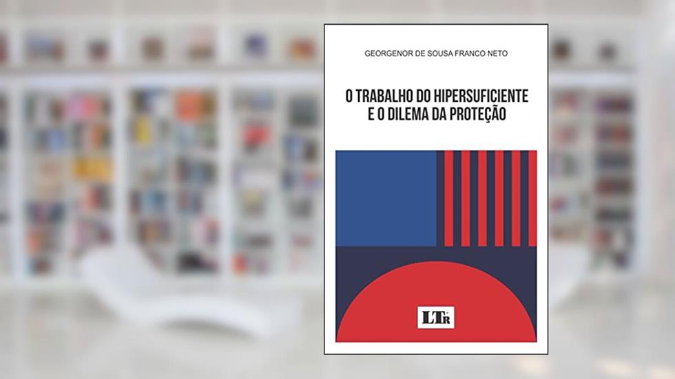 O trabalho do Hipersuficiente e o Dilema da Proteção, do autor Georgenor de Sousa Franco Neto