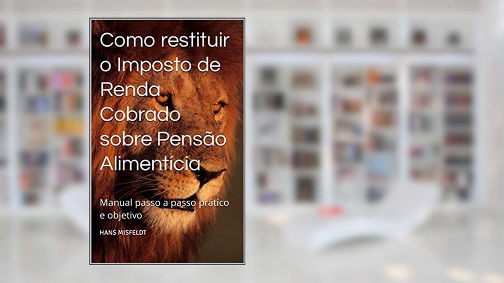 Como restituir o Imposto de Renda Cobrado sobre Pensão Alimentícia: Manual passo a passo prático e objetivo, do autor Hans Misfeldt
