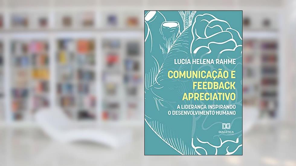 Comunicação e feedback apreciativo: a liderança inspirando o desenvolvimento humano, do autor Lucia Helena Rahme
