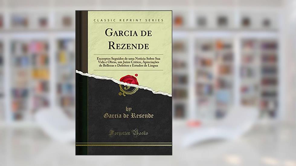 Garcia de Rezende: Excerptos Seguidos de uma Noticia Sobre Sua Vida e Obras, um Juizo Critico, Apreciações de Bellezas e Defeitos e Estudos de Lingua (Classic Reprint), do autor Garcia de Resende