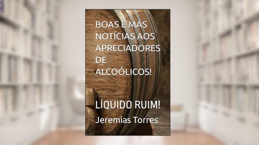Boas E Más Notícias Aos Apreciadores de Alcoólicos!: Líquido Ruim!, do autor Jeremias Francisco Torres