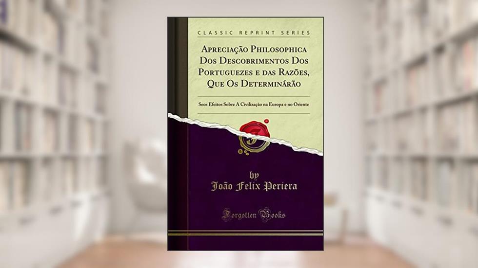 Apreciação Philosophica Dos Descobrimentos Dos Portuguezes e das Razões, Que Os Determinárão: Seos Efeitos Sobre A Civilização na Europa e no Oriente (Classic Reprint), do autor João Felix Periera