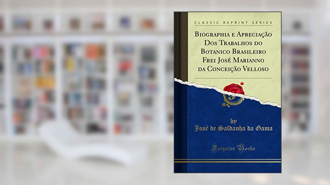 Biographia e Apreciação Dos Trabalhos do Botanico Brasileiro Frei José Marianno da Conceição Velloso (Classic Reprint), do autor José de Saldanha da Gama
