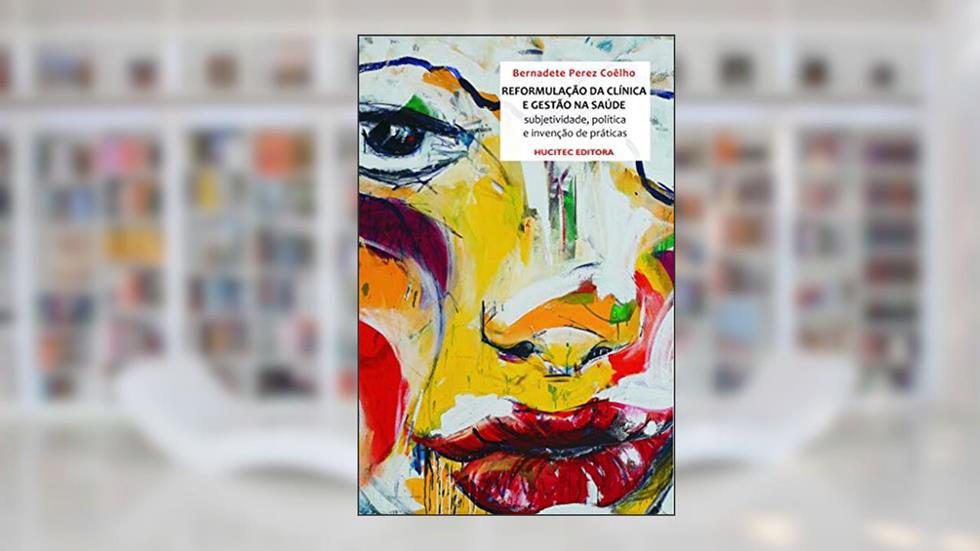 A Reformulação da Clínica e a Gestão na Saúde: Sujetividade, política e a invenção de práticas, do autor Bernadete Perez Coêlho