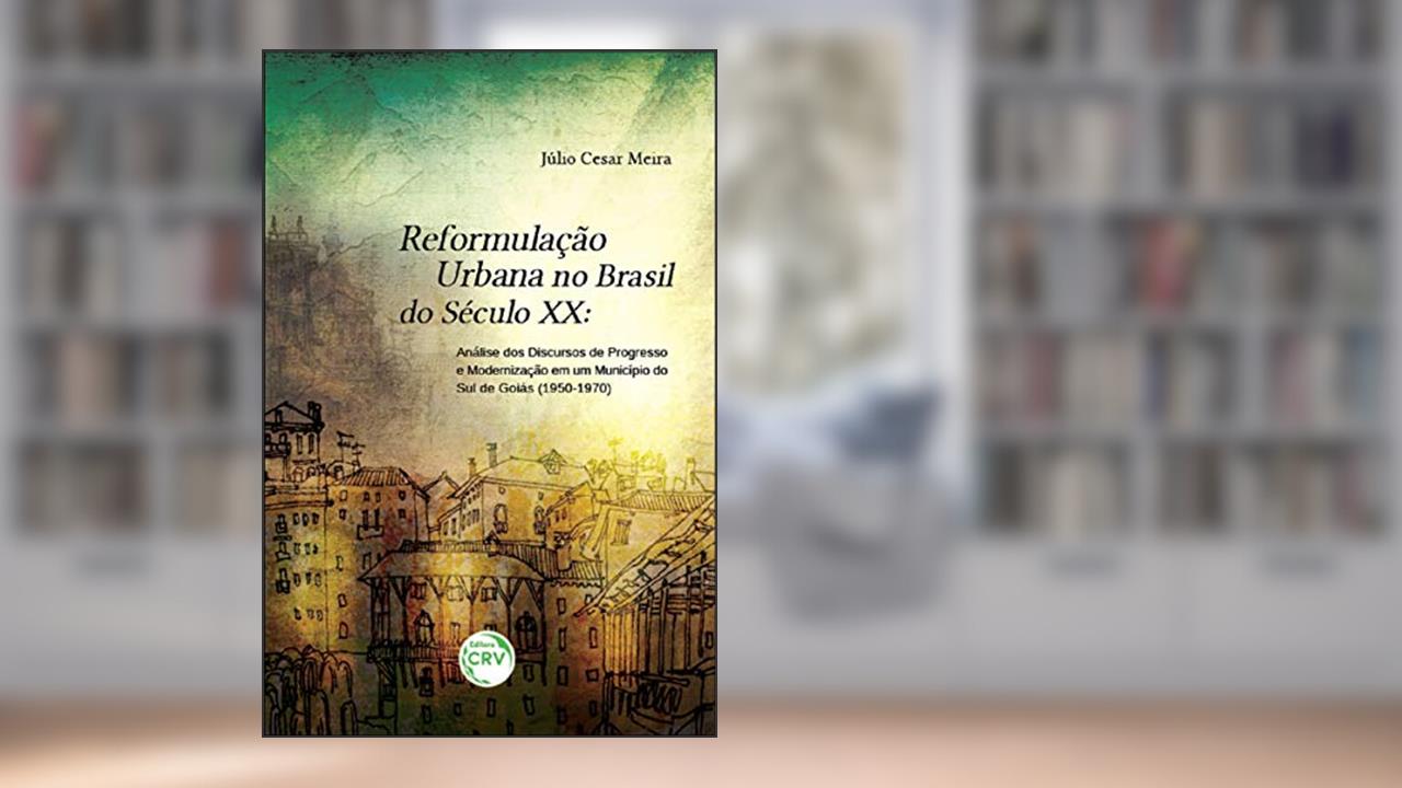 Reformulação urbana no Brasil do século XX: análise dos discursos de progresso e modernização em um município do sul de goiás (1950-1970), do autor Júlio Cesar Meira