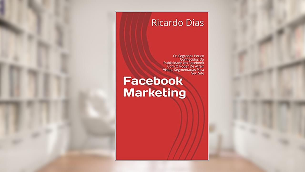 Facebook Marketing: Os Segredos Pouco Conhecidos Da Publicidade No Facebook Com O Poder De Atrair Visitas Segmentadas Para Seu Site, do autor Ricardo Dias