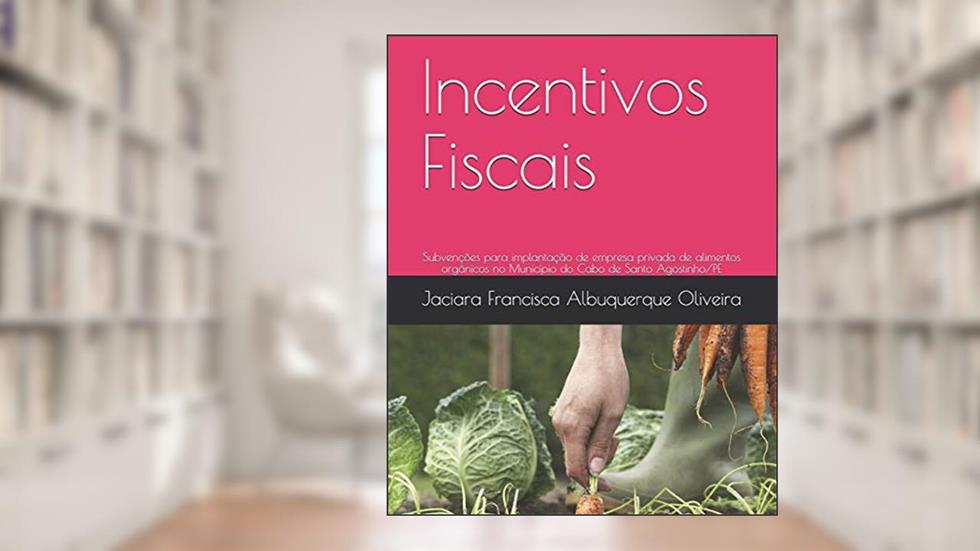 Incentivos Fiscais: Subvenções para implantação de empresa privada de alimentos orgânicos no Município do Cabo de Santo Agostinho/PE, do autor Jaciara Francisca Albuquerque Oliveira