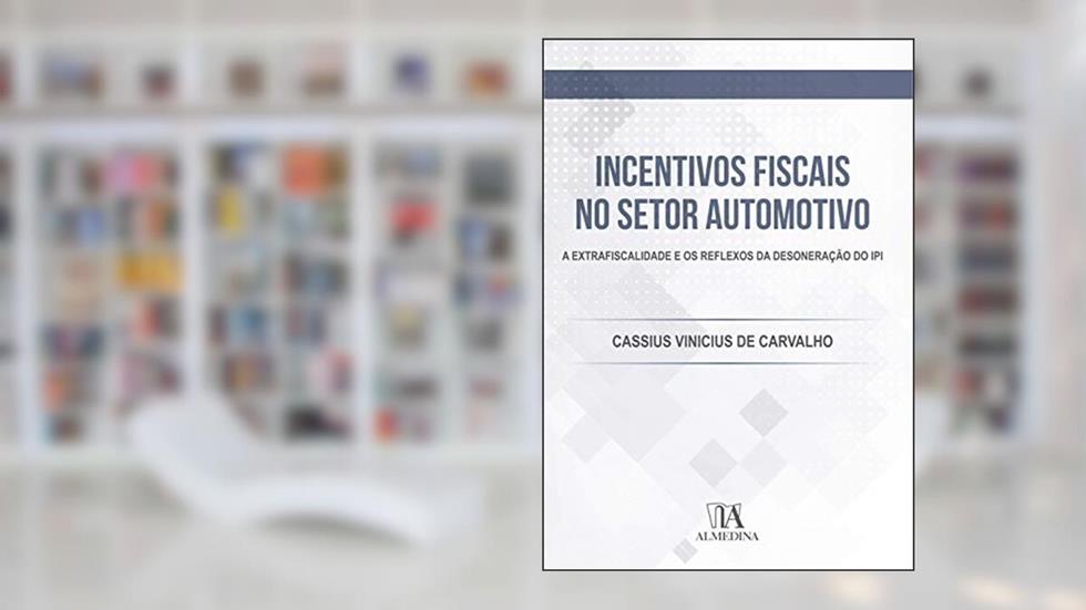 Incentivos Fiscais no Setor Automotivo: a Extrafiscalidade e os Reflexos da Desoneração do IPI, do autor Cassius Vinicius de Carvalho