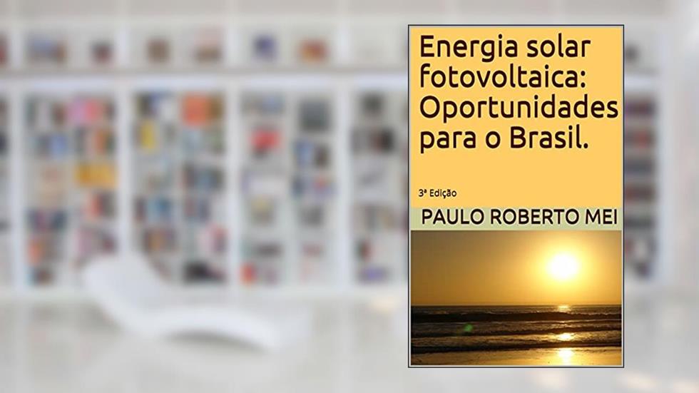 Energia solar fotovoltaica: Oportunidades para o Brasil.: 3ª Edição, do autor Paulo Roberto Mei