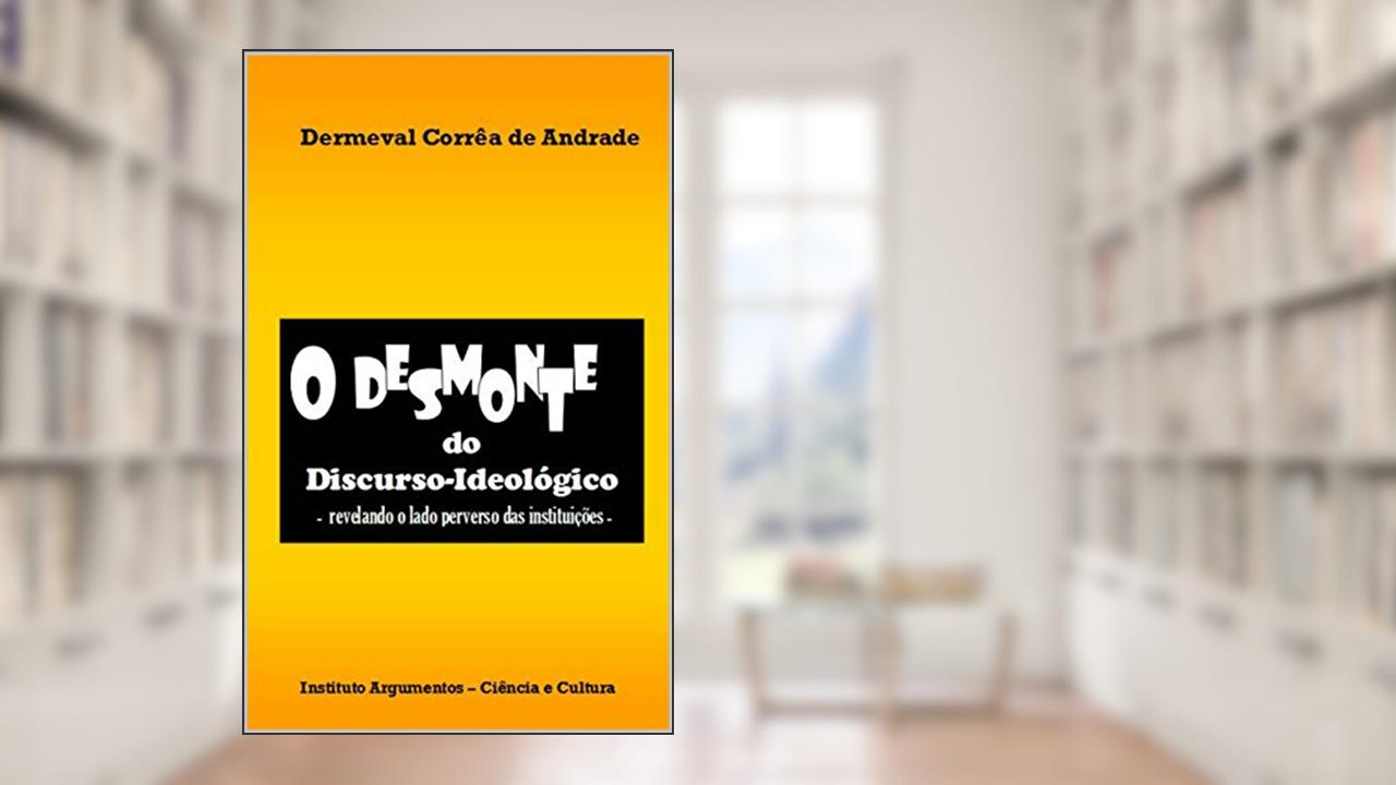 O Desmonte do Discurso-Ideológico - revelando o lado perverso das instituições -, do autor Dermeval Corrêa de Andrade