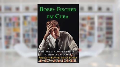 Capa de Bobby Fischer em Cuba: Suas Viagens, Partidas e Aventuras na Terra de Capablanca, do autor Miguel A. Sanchez; Jesus Suarez