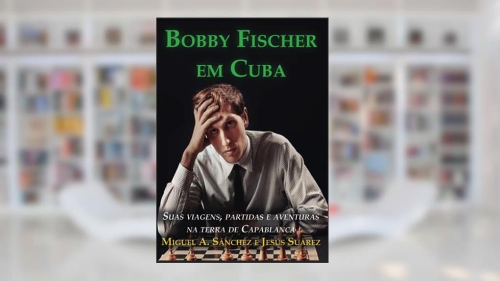 Bobby Fischer em Cuba: Suas Viagens, Partidas e Aventuras na Terra de Capablanca, do autor Miguel A. Sanchez; Jesus Suarez
