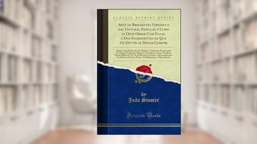 Capa de Arte de Brilhantes Vernizes e das Tinturas, Fazellas, e Como se Deve Obrar Com Ellas, e Dos Ingredientes de Que Os Dit Os se Devem Compôr: Huma Larga ... Torneiros, Pintores, e Escultores; Como Ta, do autor João Stooter