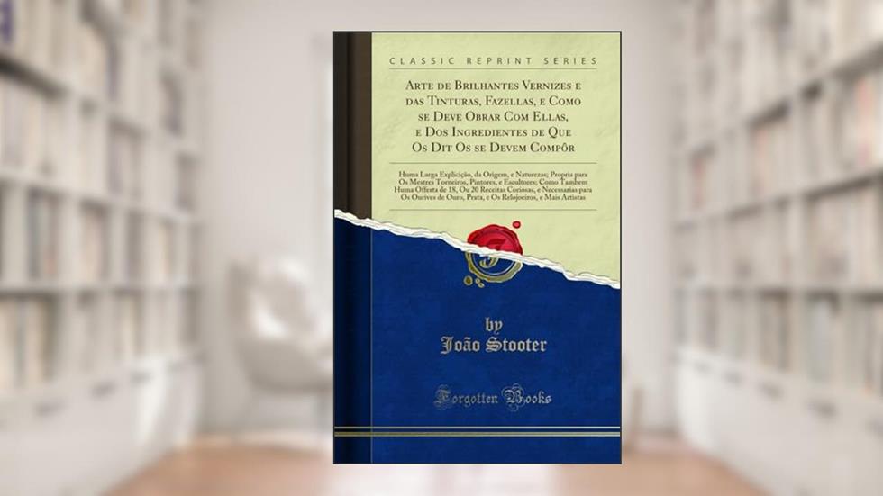 Arte de Brilhantes Vernizes e das Tinturas, Fazellas, e Como se Deve Obrar Com Ellas, e Dos Ingredientes de Que Os Dit Os se Devem Compôr: Huma Larga ... Torneiros, Pintores, e Escultores; Como Ta, do autor João Stooter