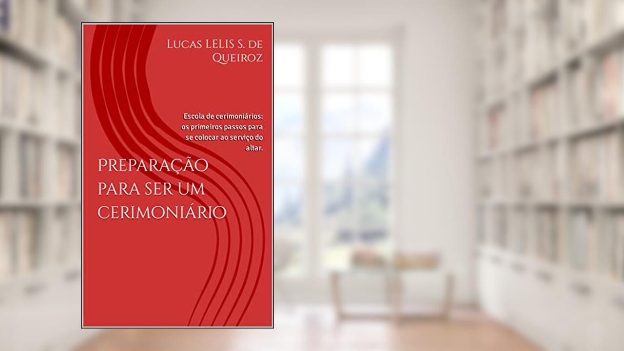 Preparação para ser um cerimoniário: Escola de cerimoniários: os primeiros passos para se colocar ao serviço do altar., do autor Lucas de Queiroz