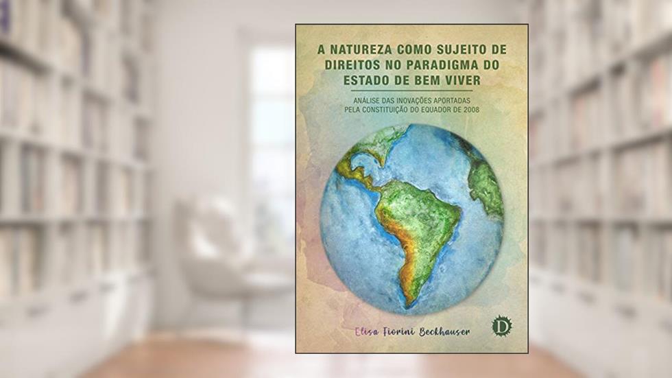 A Natureza como Sujeito de Direitos no Paradigma do Estado de Bem Viver: Análise das inovações aportadas pela Constituição do Equador de 2008, do autor Elisa Fiorini Beckhauser
