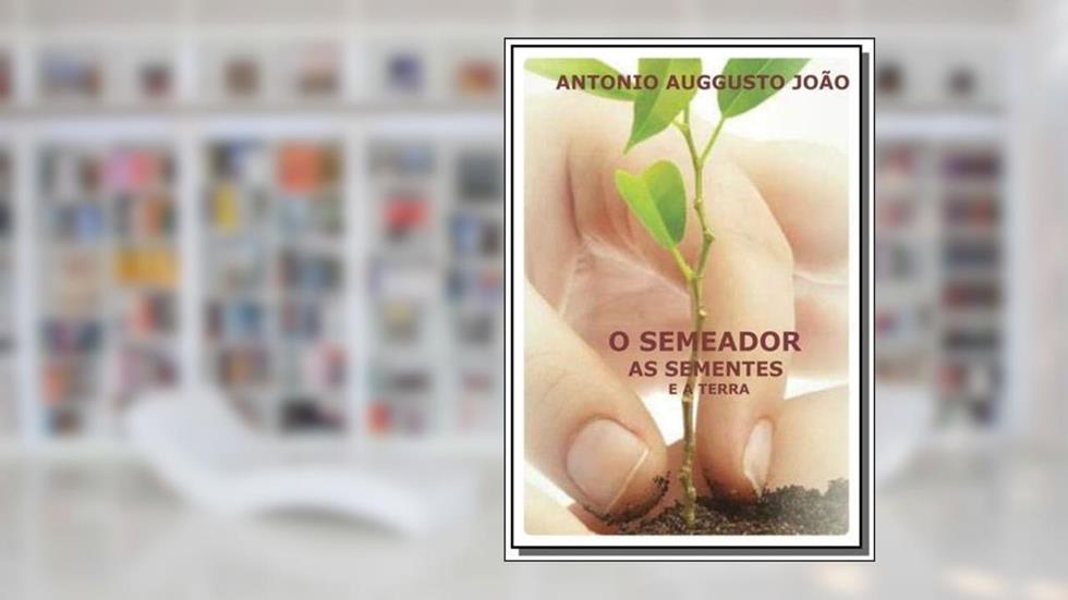 O Semeador, as Sementes e a Terra, do autor Antonio Auggusto João