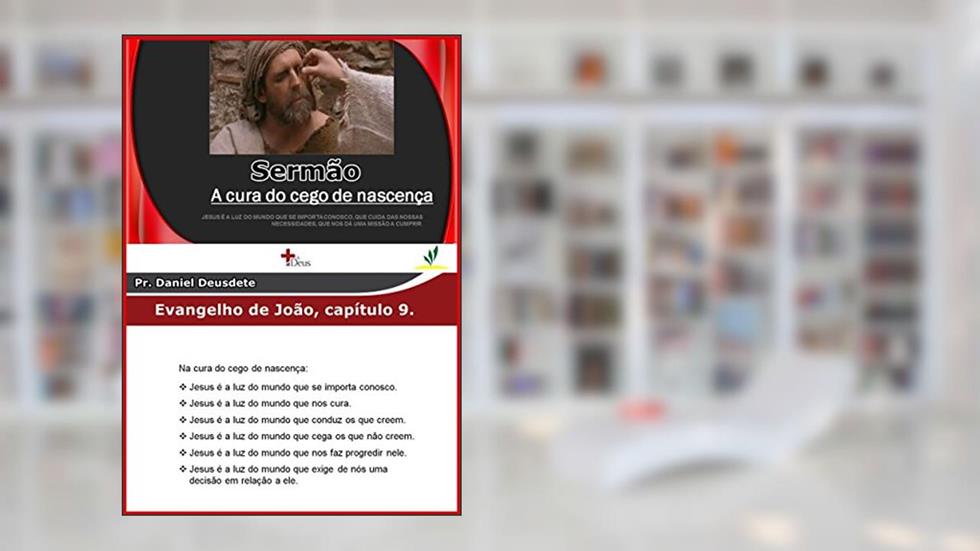 SERMÃO A CURA DO CEGO DE NASCENÇA: JESUS É A LUZ DO MUNDO QUE NOS CURA., do autor Daniel Deusdete