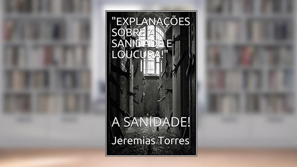 "EXPLANAÇÕES SOBRE A SANIDADE E LOUCURA!": A SANIDADE!, do autor Jeremias Torres