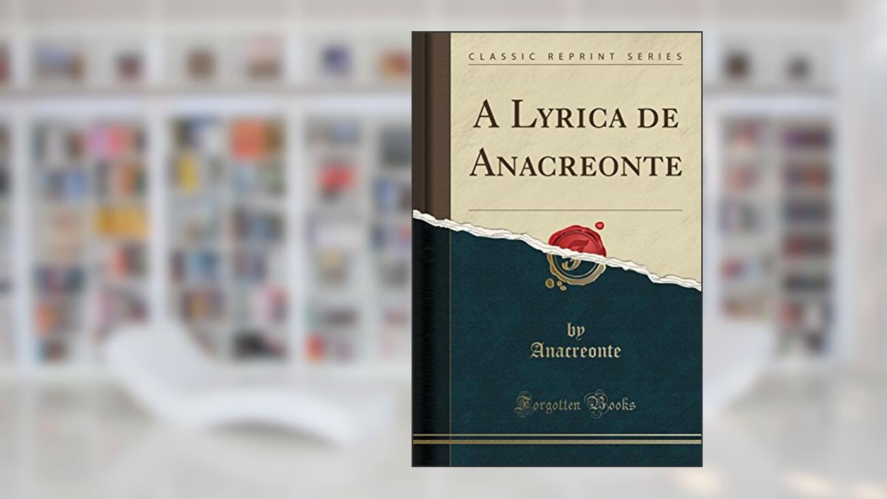 A Lyrica de Anacreonte (Classic Reprint), do autor Anacreonte Anacreonte