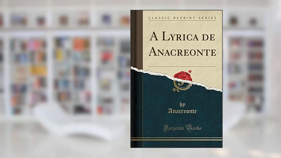 A Lyrica de Anacreonte (Classic Reprint), do autor Anacreonte Anacreonte