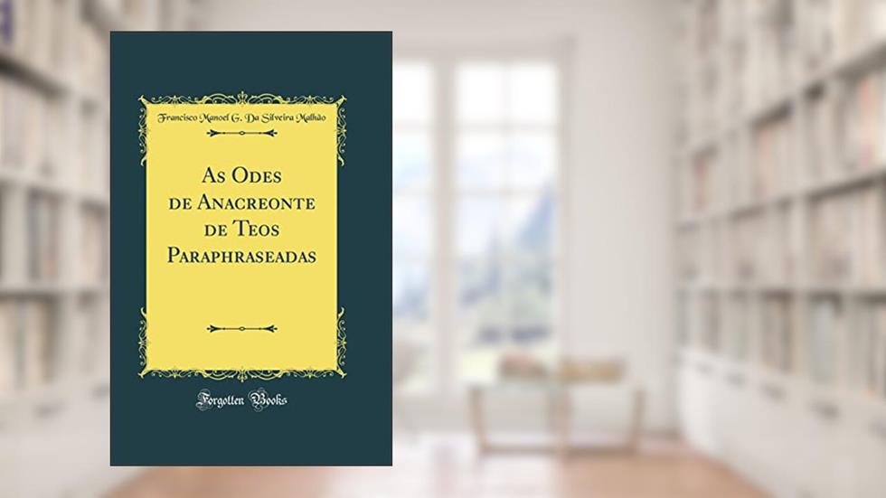 As Odes de Anacreonte de Teos Paraphraseadas (Classic Reprint), do autor Francisco Manoel G. Da Silveira Malhão