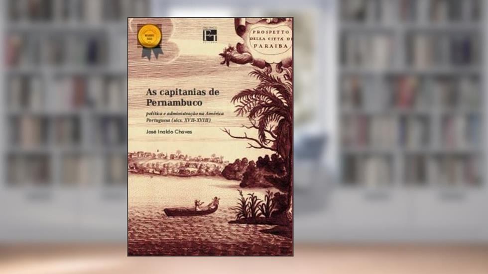 As Capitanias de Pernambuco. Política e Administração na América Portuguesa (Sécs. Xvii-Xviii), do autor José Inaldo Chaves