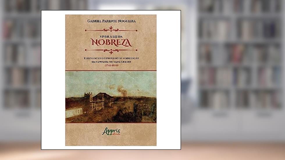 Viver à lei da nobreza: elites locais e o processo de nobilitação na capitania do siará grande (1748, do autor Gabriel Parente Nogueira