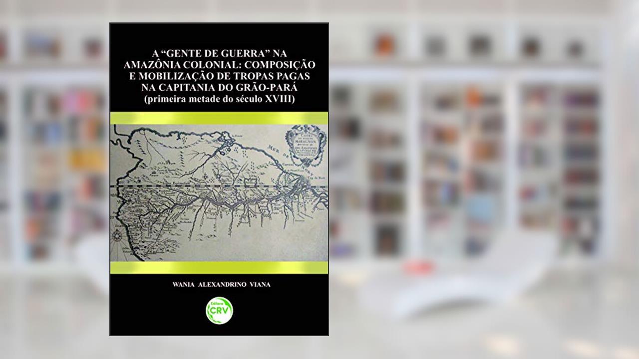 Gente de guerra na Amazônia colonial: composição e mobilização de tropas pagas na capitânia do grão-pará (primeira metade do século xviii), do autor Wania Alexandrino Viana