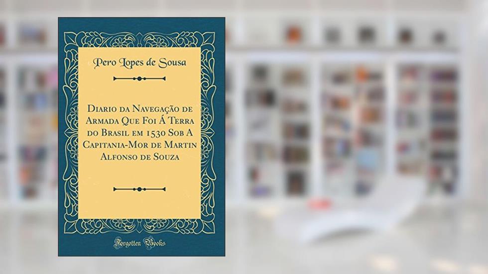 Diario da Navegação de Armada Que Foi Á Terra do Brasil em 1530 Sob A Capitania-Mor de Martin Alfonso de Souza (Classic Reprint), do autor Pero Lopes de Sousa
