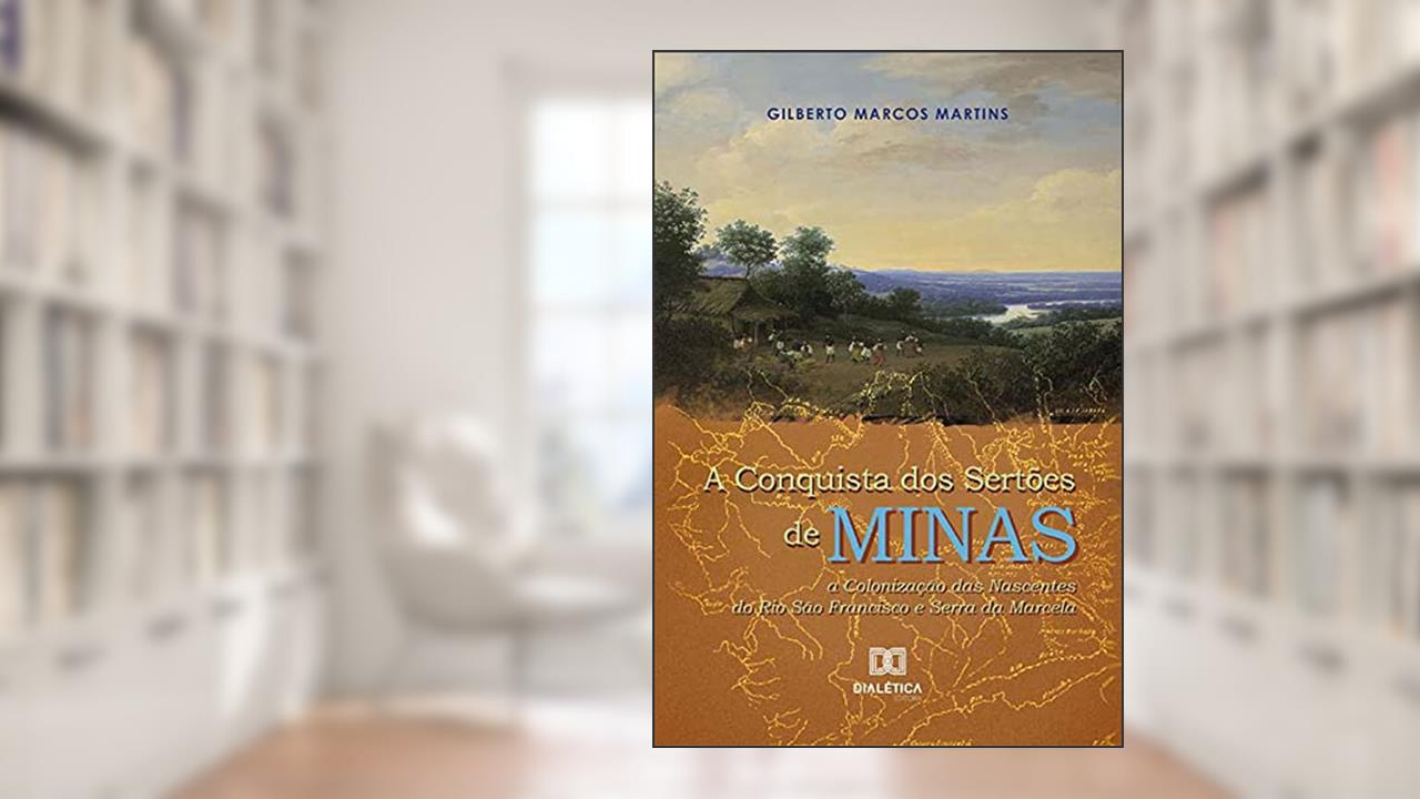 A Conquista dos Sertões de Minas: a Colonização das Nascentes do Rio São Francisco e Serra da Marcela, do autor Gilberto Marcos Martins