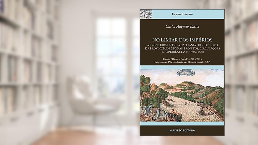 No Limiar dos Impérios.: A fronteira entre a Capitania do Rio Negro e a Província de Maynas: projetos, circulações e experiências (c. 1780-c. 1820) | Carlos Augusto Bastos, do autor Carlos Augusto Bastos