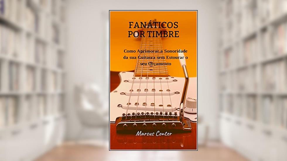 Fanáticos por Timbre: Como Aprimorar a Sonoridade de sua Guitarra sem Estourar seu Orçamento, do autor Marcus Conter