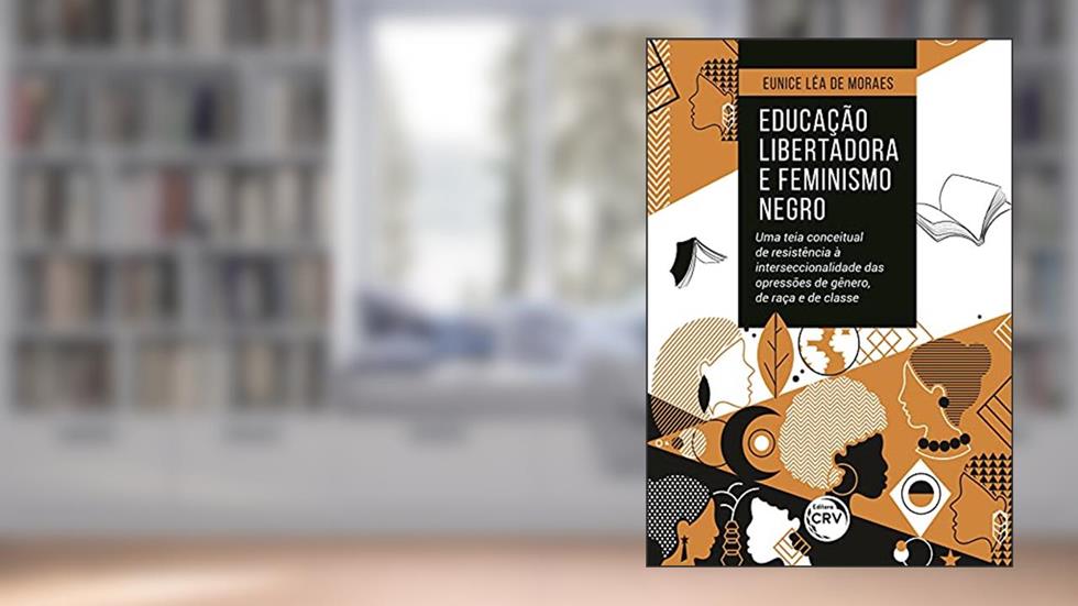 Educação libertadora e feminismo negro: uma teia conceitual de resistência à interseccionalidade das opressões de gênero, de raça e de classe, do autor Eunice Léa de Moraes