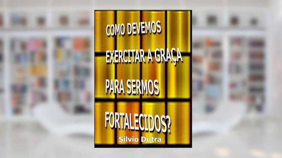 Como Devemos Exercitar a Graca Para Sermos Fortalecidos?, do autor Silvio Dutra