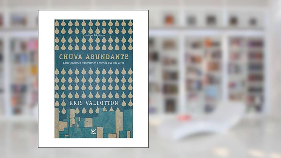 Chuva Abundante - Como Podemos Transformar O Mundo Que Nos Cerca, do autor Kris Vallotton