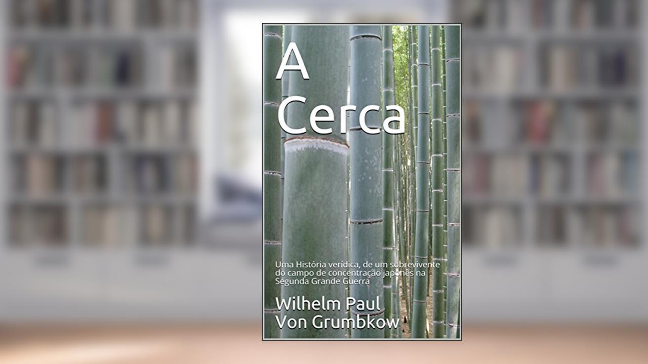 A Cerca: Uma História verídica, de um sobrevivente do campo de concentração japonês na Segunda Grande Guerra, do autor Wilhelm Paul Von Grumbkow