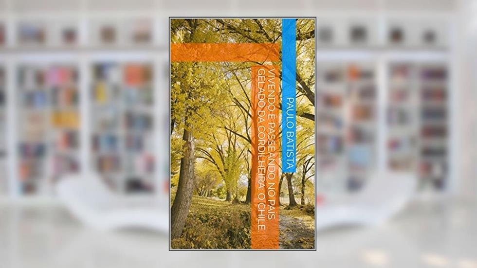 VIVENDO E PASSEANDO NO PAÍS GELADO DA CORDILHEIRA: O CHILE., do autor PAULO BATISTA