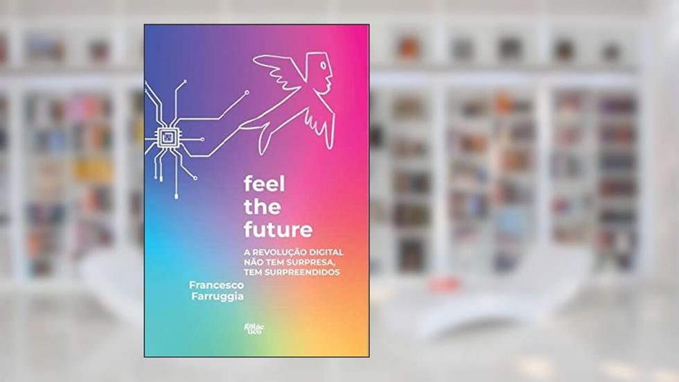 Feel The Future: A revolução digital não tem surpresa, tem surpreendidos, do autor Francesco Farruggia