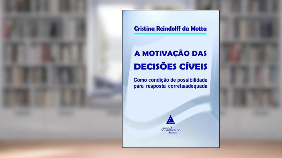 A Motivação das Decisões Cíveis ; Como Condição de Possibilidade para Resposta Correta / Adequada, do autor Cristina Reindolff da Motta