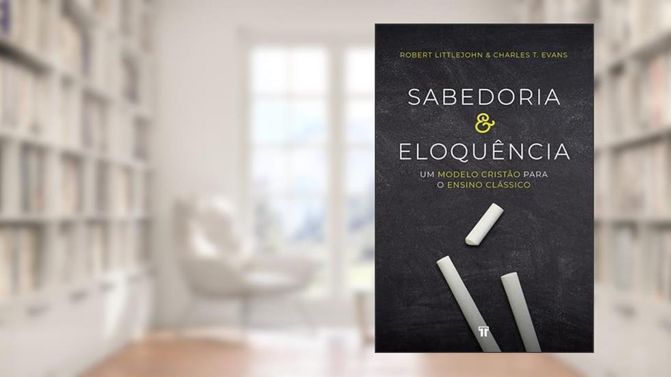 Sabedoria e Eloquência: Um modelo cristão para o ensino clássico, do autor Robert Littlejohn; Charles T. Evans
