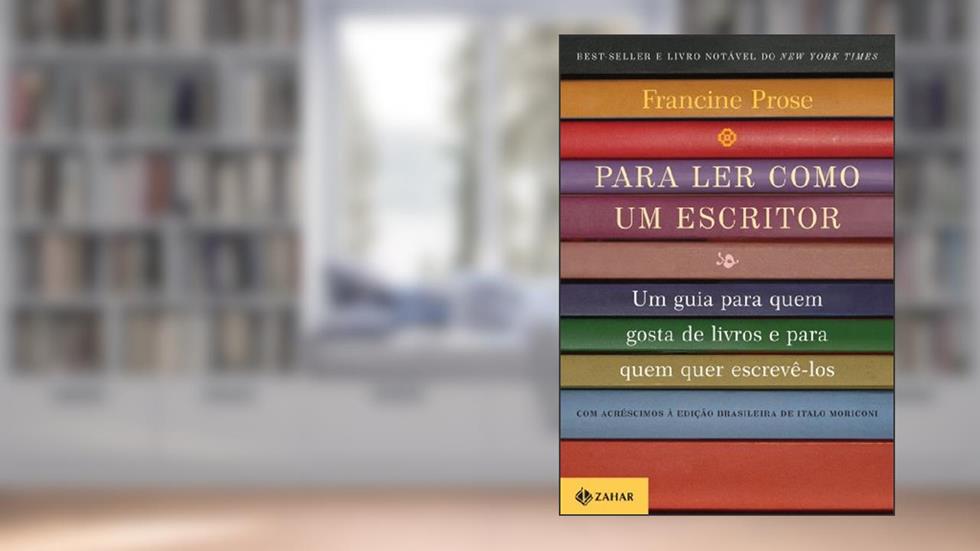 Para ler como um escritor: Um guia para quem gosta de livros e para quem quer escrevê-los, do autor Francine Prose